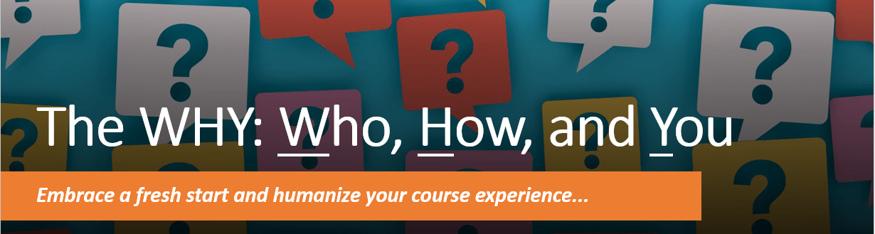 The WHY: Who, How, and You. Embrace a fresh start and humanize your course experience.