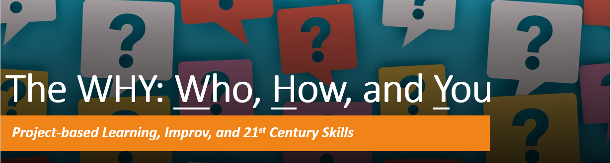 The WHY, Who How and YOU Project-based learning, Improv, and 21st Century skills.
